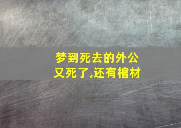 梦到死去的外公又死了,还有棺材