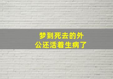 梦到死去的外公还活着生病了