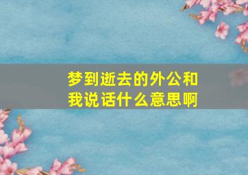 梦到逝去的外公和我说话什么意思啊