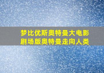 梦比优斯奥特曼大电影剧场版奥特曼走向人类