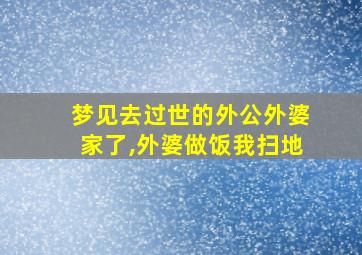 梦见去过世的外公外婆家了,外婆做饭我扫地