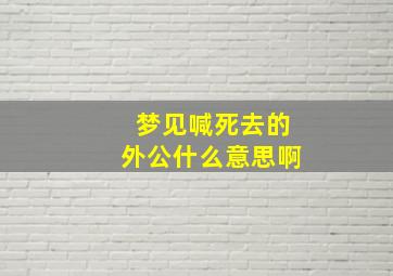 梦见喊死去的外公什么意思啊