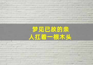 梦见已故的亲人扛着一根木头