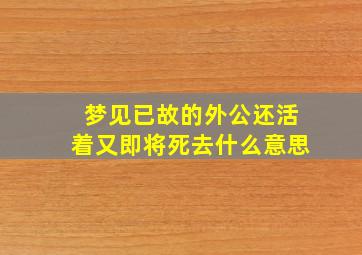 梦见已故的外公还活着又即将死去什么意思