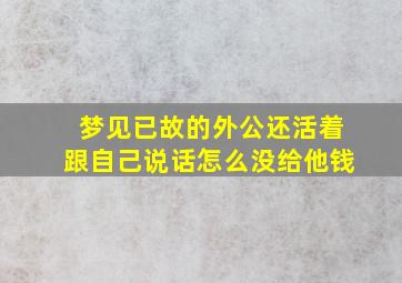 梦见已故的外公还活着跟自己说话怎么没给他钱