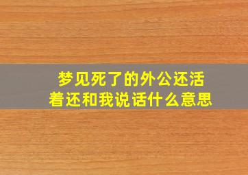 梦见死了的外公还活着还和我说话什么意思