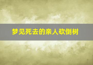 梦见死去的亲人砍倒树