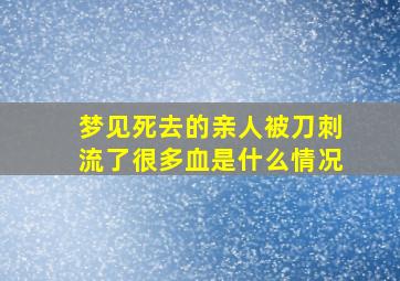 梦见死去的亲人被刀刺流了很多血是什么情况