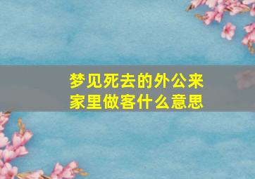 梦见死去的外公来家里做客什么意思