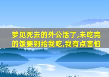 梦见死去的外公活了,未吃完的饭要到给我吃,我有点害怕