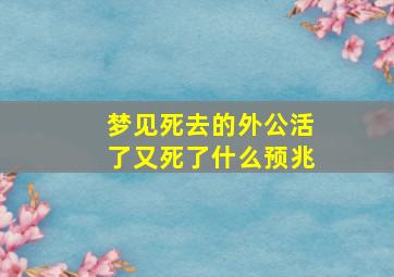 梦见死去的外公活了又死了什么预兆