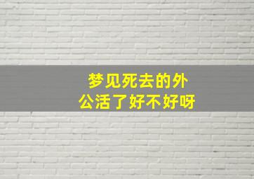 梦见死去的外公活了好不好呀