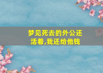 梦见死去的外公还活着,我还给他钱