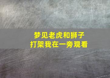 梦见老虎和狮子打架我在一旁观看