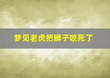 梦见老虎把狮子咬死了