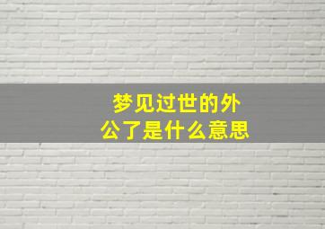 梦见过世的外公了是什么意思