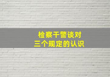 检察干警谈对三个规定的认识