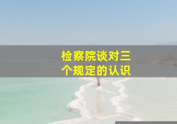 检察院谈对三个规定的认识