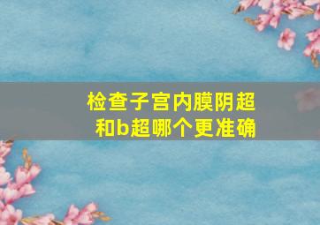 检查子宫内膜阴超和b超哪个更准确