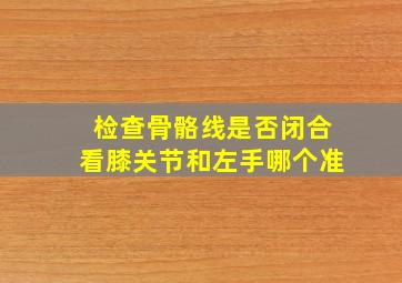 检查骨骼线是否闭合看膝关节和左手哪个准