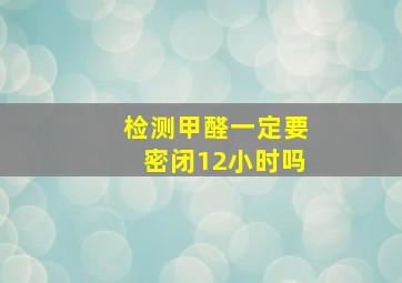 检测甲醛一定要密闭12小时吗