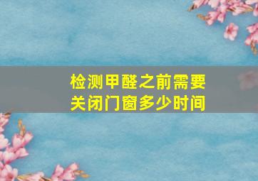 检测甲醛之前需要关闭门窗多少时间