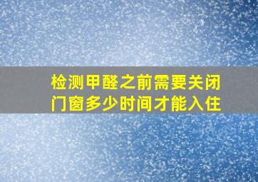 检测甲醛之前需要关闭门窗多少时间才能入住