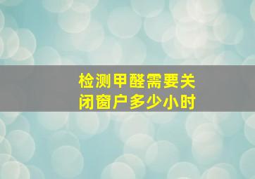 检测甲醛需要关闭窗户多少小时