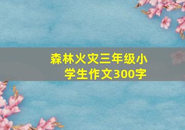 森林火灾三年级小学生作文300字