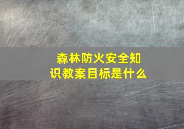 森林防火安全知识教案目标是什么