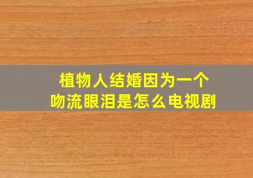 植物人结婚因为一个吻流眼泪是怎么电视剧