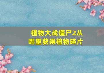 植物大战僵尸2从哪里获得植物碎片