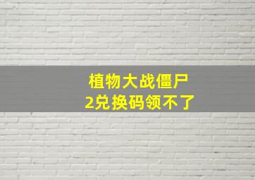 植物大战僵尸2兑换码领不了