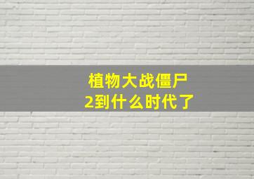 植物大战僵尸2到什么时代了