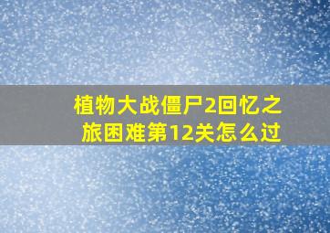 植物大战僵尸2回忆之旅困难第12关怎么过