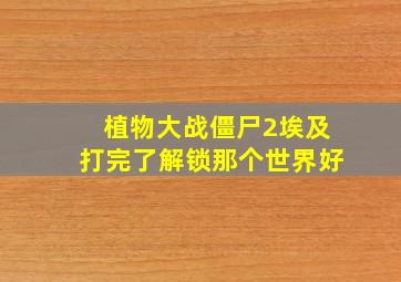 植物大战僵尸2埃及打完了解锁那个世界好