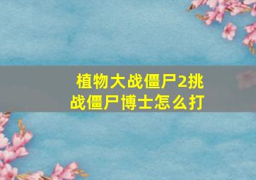 植物大战僵尸2挑战僵尸博士怎么打