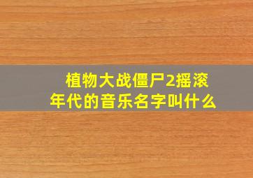 植物大战僵尸2摇滚年代的音乐名字叫什么