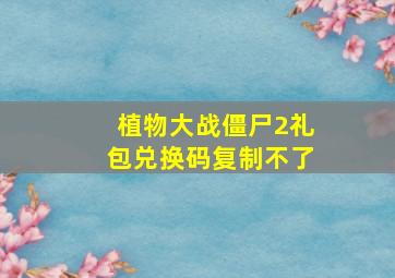 植物大战僵尸2礼包兑换码复制不了