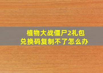 植物大战僵尸2礼包兑换码复制不了怎么办