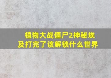 植物大战僵尸2神秘埃及打完了该解锁什么世界