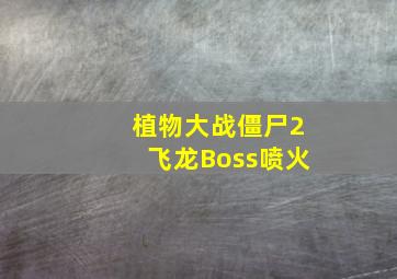 植物大战僵尸2飞龙Boss喷火