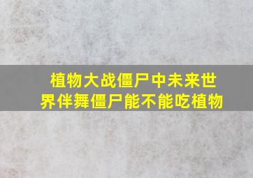 植物大战僵尸中未来世界伴舞僵尸能不能吃植物