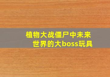 植物大战僵尸中未来世界的大boss玩具