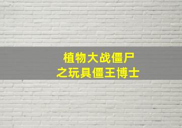 植物大战僵尸之玩具僵王博士