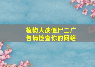 植物大战僵尸二广告请检查你的网络