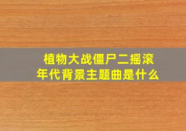 植物大战僵尸二摇滚年代背景主题曲是什么