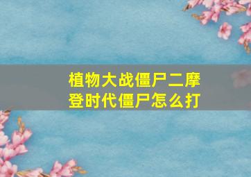 植物大战僵尸二摩登时代僵尸怎么打