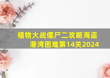 植物大战僵尸二攻略海盗港湾困难第14关2024