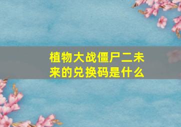 植物大战僵尸二未来的兑换码是什么